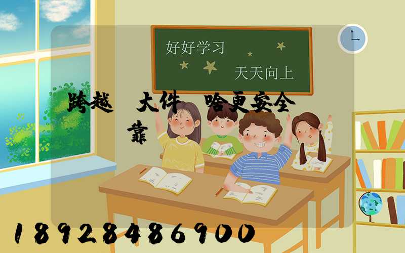 跨越運大件為啥更安全、靠譜？